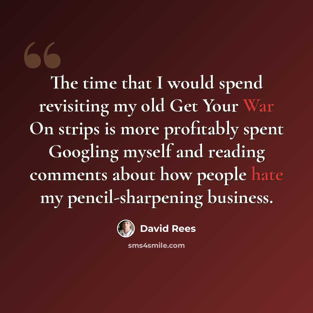 “The time that I would spend revisiting my old Get Your War On strips is more profitably spent Googling myself and reading comments about how people hate my pencil-sharpening business.” quote by David Rees