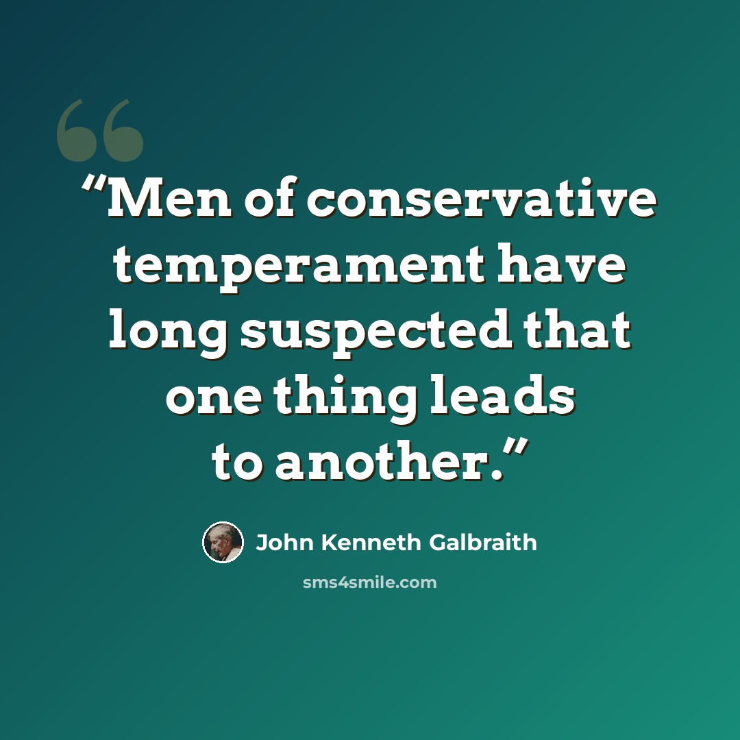 “Men of conservative temperament have long suspected that one thing leads to another.” quote by John Kenneth Galbraith