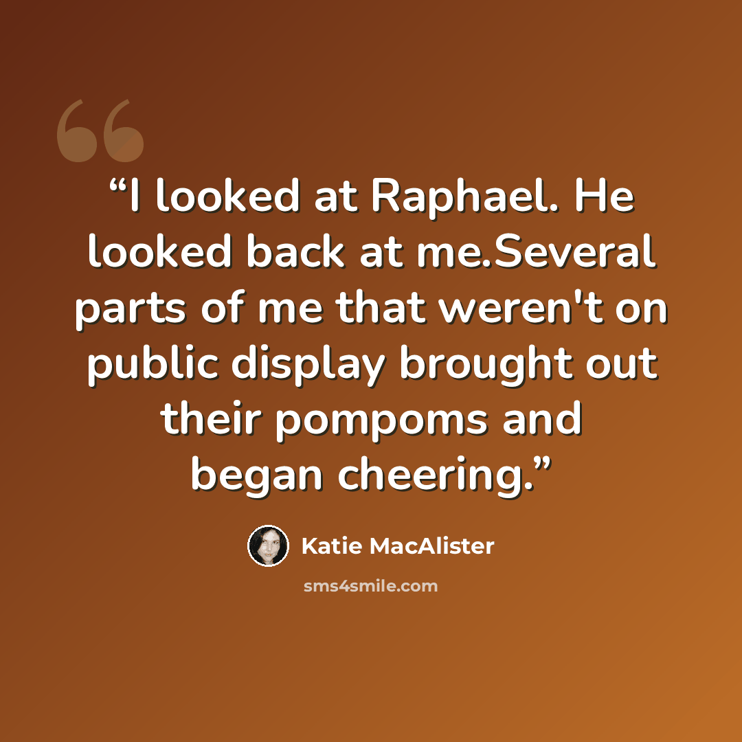“I looked at Raphael. He looked back at me.Several parts of me that weren't on public display brought out their pompoms and began cheering.” quote by Katie MacAlister