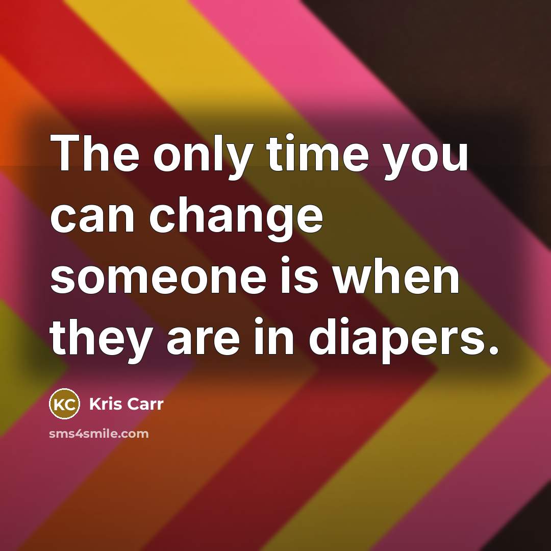 “The only time you can change someone is when they are in diapers.” quote by Kris Carr
