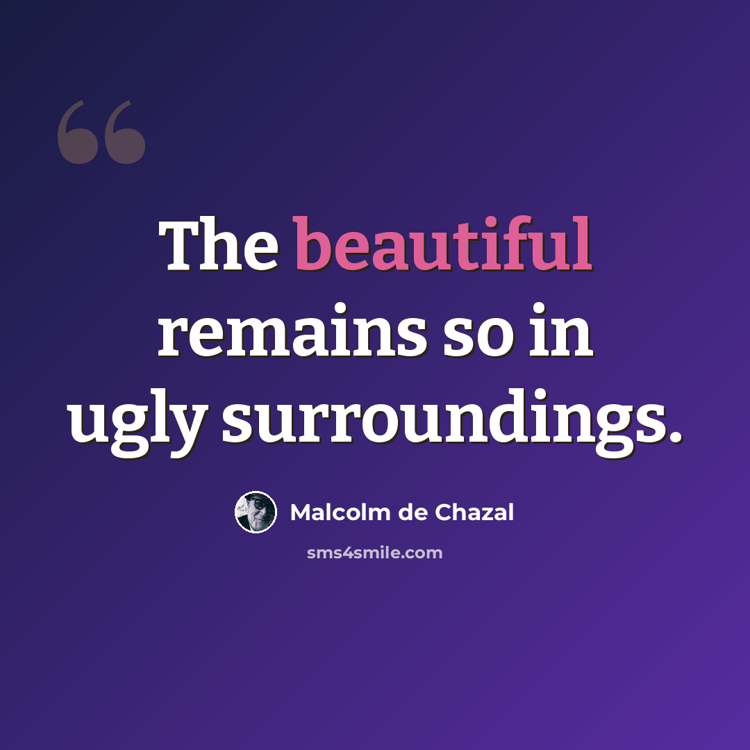 “The beautiful remains so in ugly surroundings.” quote by Malcolm de Chazal