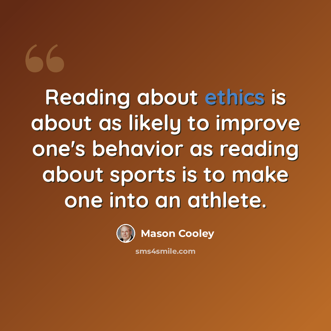 “Reading about ethics is about as likely to improve one's behavior as reading about sports is to make one into an athlete.” quote by Mason Cooley