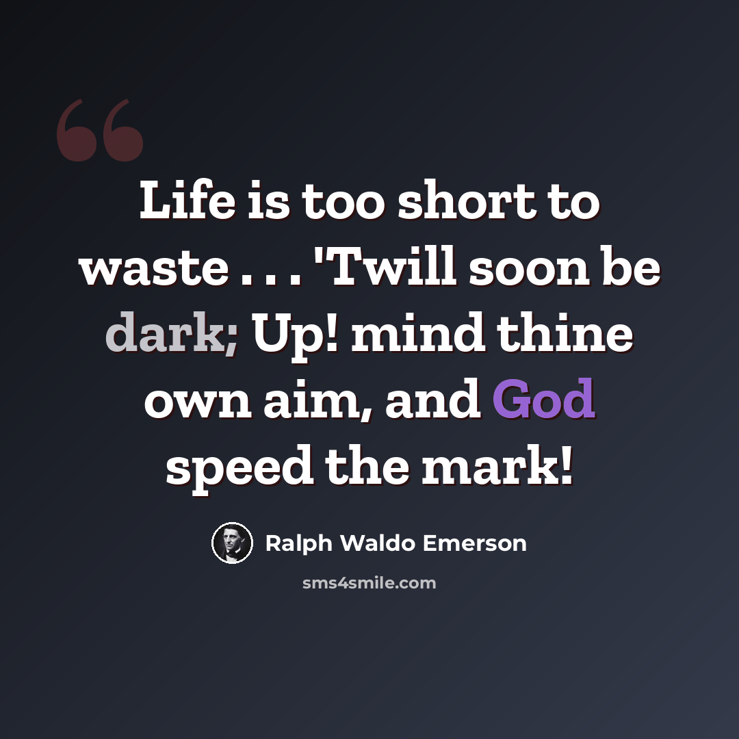 “Life is too short to waste . . . 'Twill soon be dark; Up! mind thine own aim, and God speed the mark!” quote by Ralph Waldo Emerson