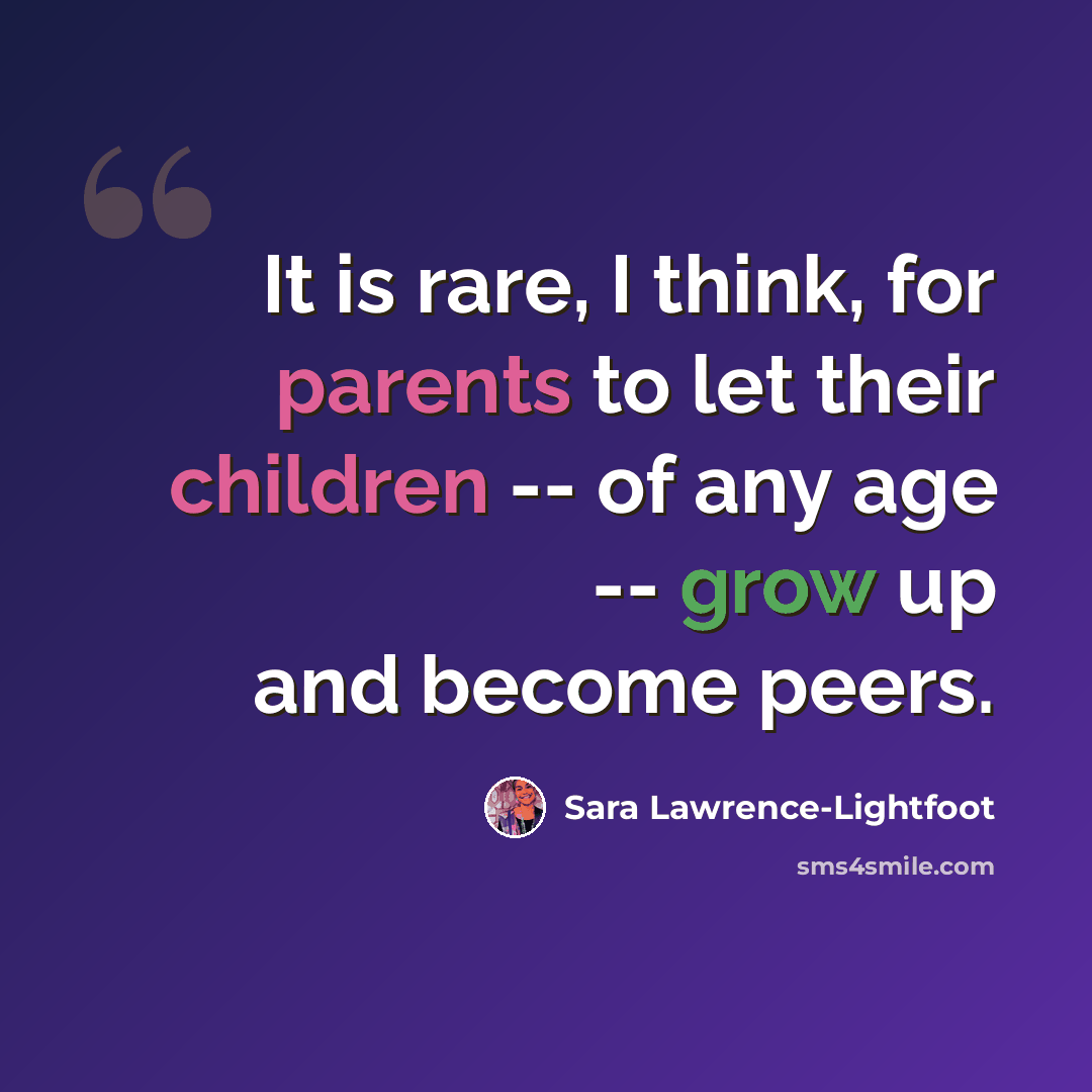 “It is rare, I think, for parents to let their children -- of any age -- grow up and become peers.” quote by Sara Lawrence-Lightfoot