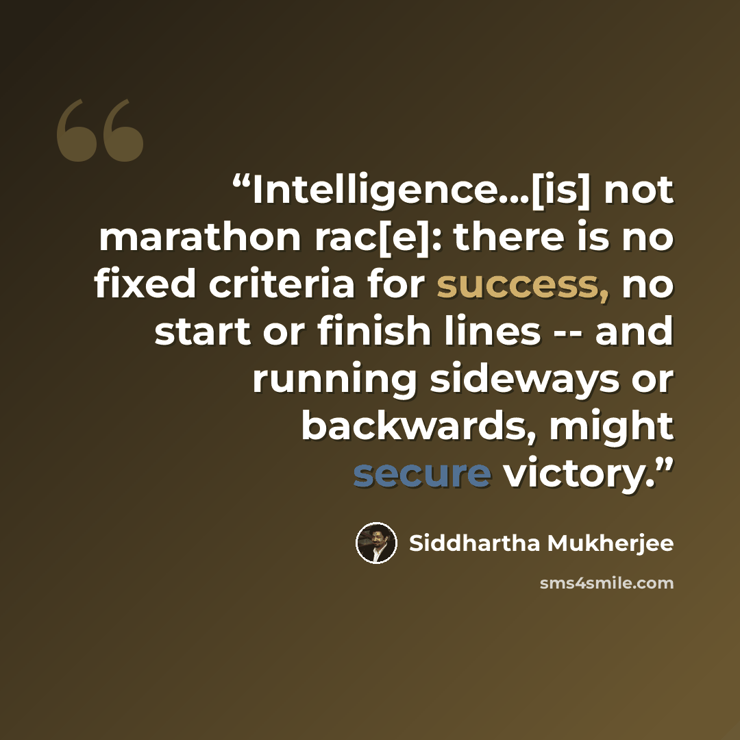 “Intelligence...[is] not marathon rac[e]: there is no fixed criteria for success, no start or finish lines -- and running sideways or backwards, might secure victory.” quote by Siddhartha Mukherjee