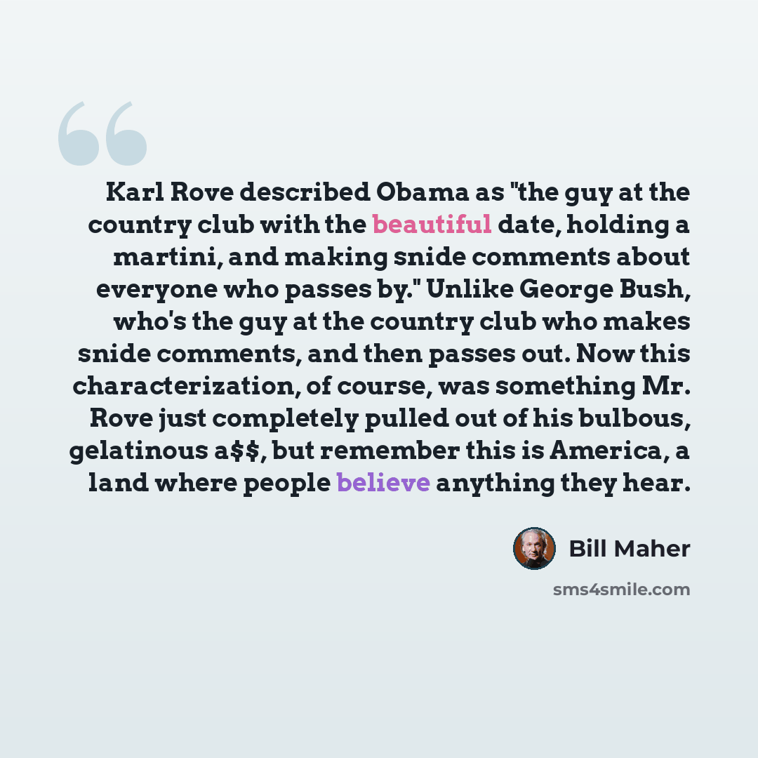 “Karl Rove described Obama as "the guy at the country club with the beautiful date, holding a martini, and making snide comments about everyone who passes by." Unlike George Bush, who's the guy at the country club who makes snide comments, and then passes out. Now this characterization, of course…” quote by Bill Maher