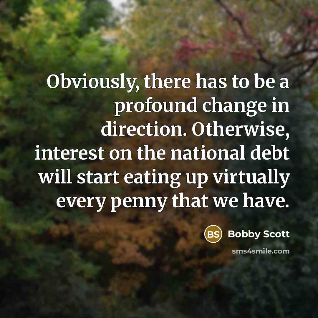 “Obviously, there has to be a profound change in direction. Otherwise, interest on the national debt will start eating up virtually every penny that we have.” quote by Bobby Scott
