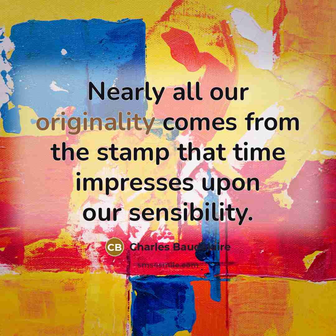 “Nearly all our originality comes from the stamp that time impresses upon our sensibility.” quote by Charles Baudelaire