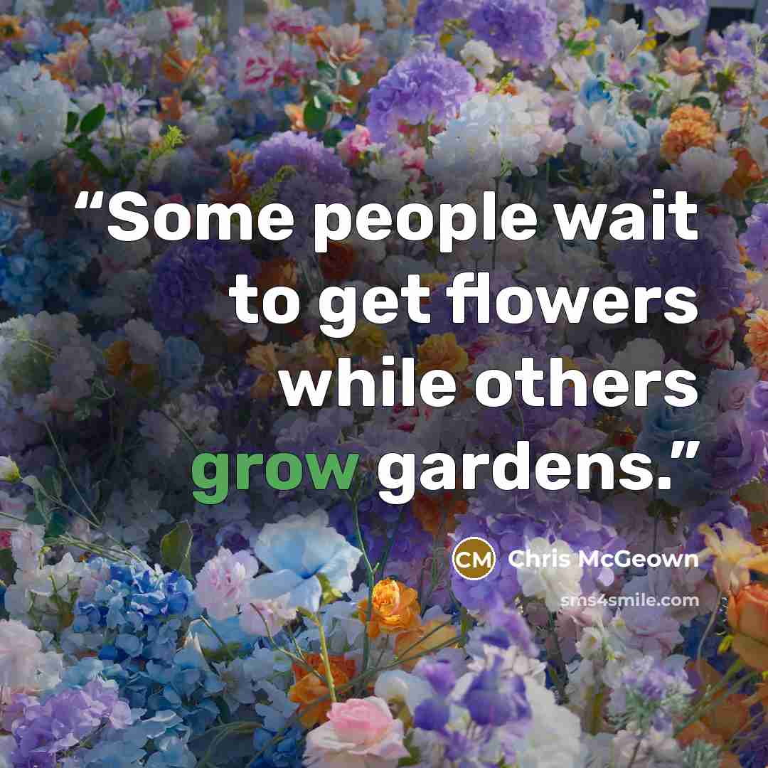 “Some people wait to get flowers while others grow gardens.” quote by Chris McGeown