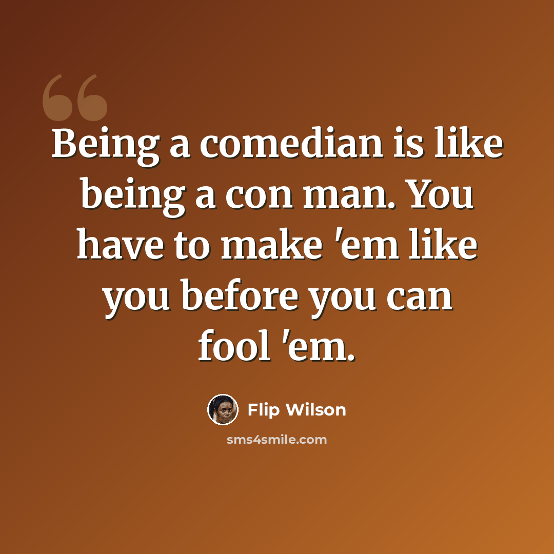 “Being a comedian is like being a con man. You have to make 'em like you before you can fool 'em.” quote by Flip Wilson