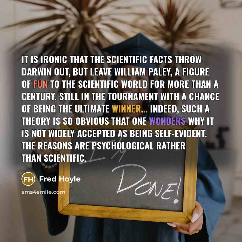 “It is ironic that the scientific facts throw Darwin out, but leave William Paley, a figure of fun to the scientific world for more than a century, still in the tournament with a chance of being the ultimate winner... Indeed, such a theory is so obvious that one wonders why it is not widely…” quote by Fred Hoyle