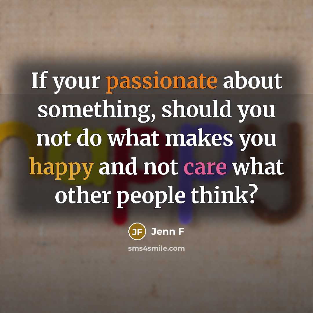 “If your passionate about something, should you not do what makes you happy and not care what other people think?” quote by Jenn F