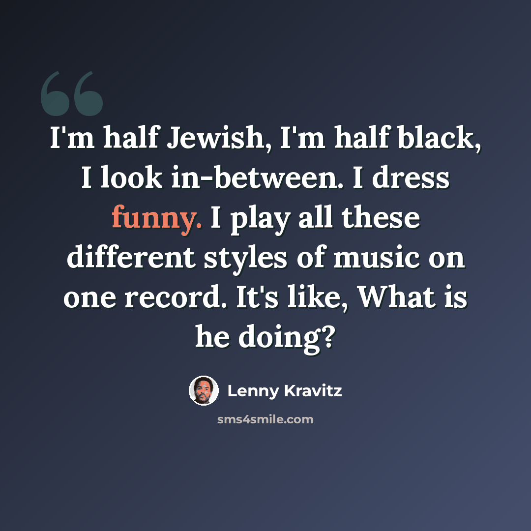 “I'm half Jewish, I'm half black, I look in-between. I dress funny. I play all these different styles of music on one record. It's like, What is he doing?” quote by Lenny Kravitz