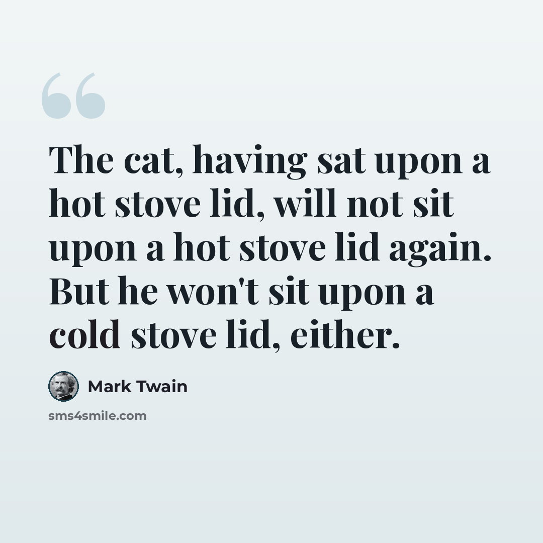 “The cat, having sat upon a hot stove lid, will not sit upon a hot stove lid again. But he won't sit upon a cold stove lid, either.” quote by Mark Twain