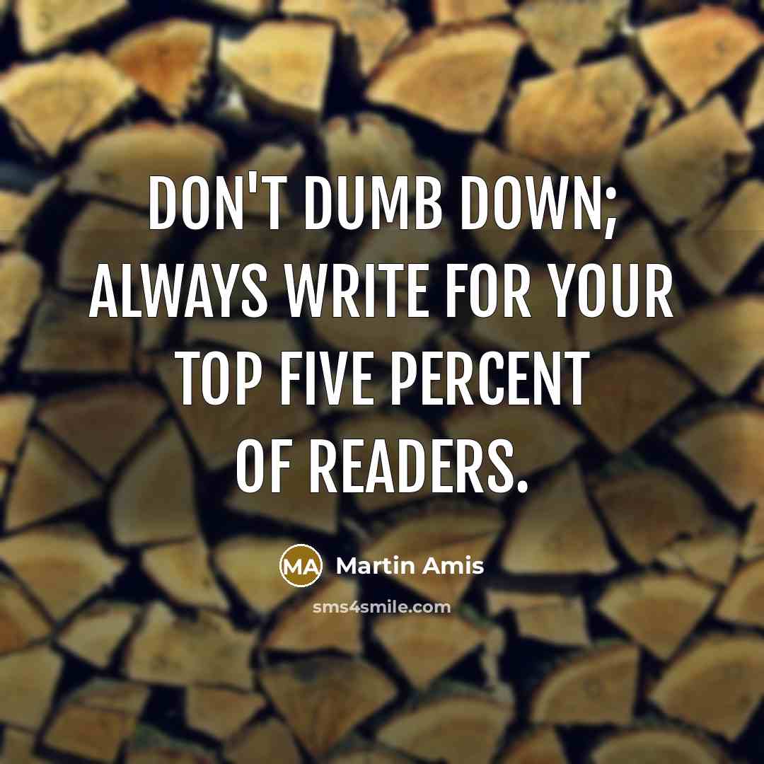 “Don't dumb down; always write for your top five percent of readers.” quote by Martin Amis