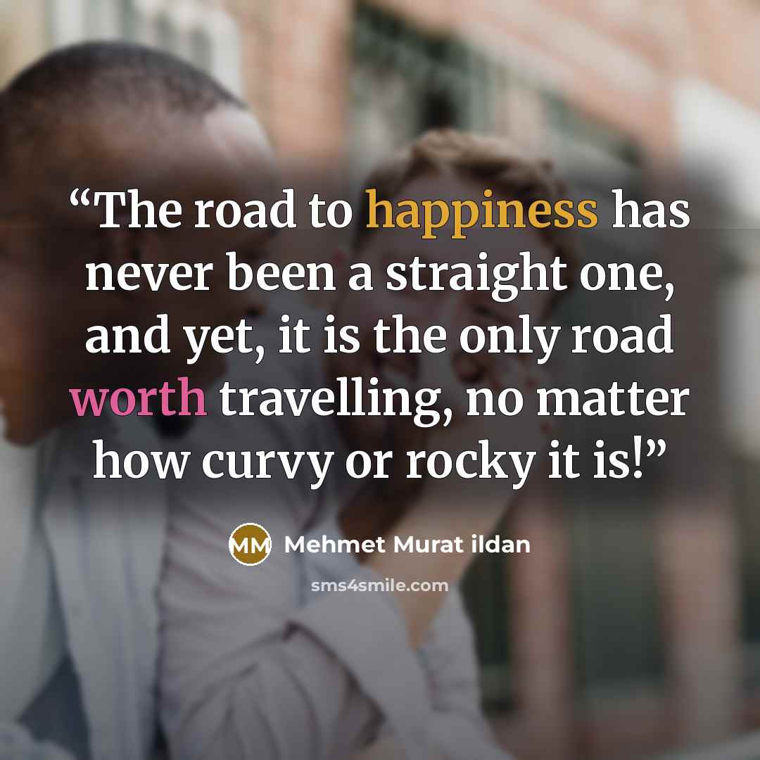 “The road to happiness has never been a straight one, and yet, it is the only road worth travelling, no matter how curvy or rocky it is!” quote by Mehmet Murat Ildan