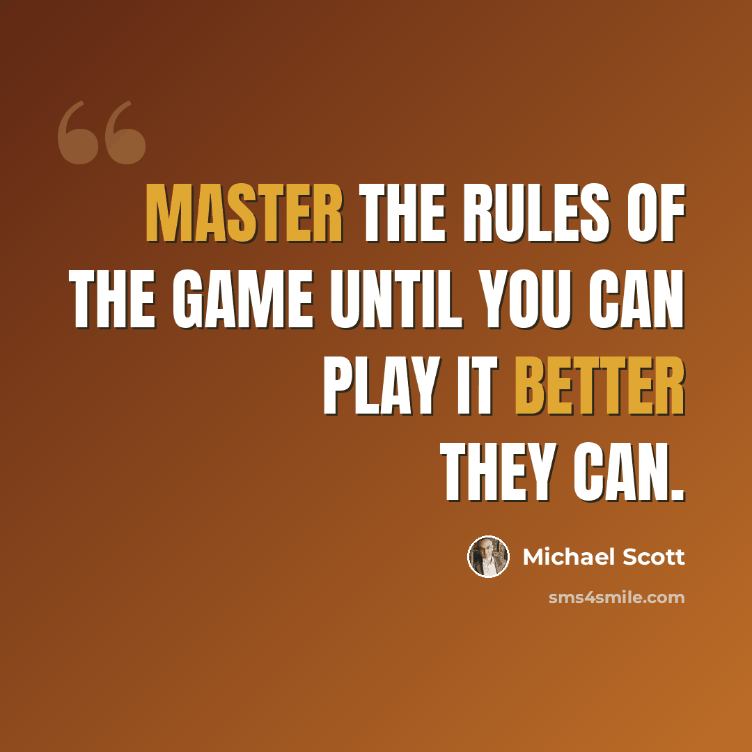 “Master the rules of the game until you can play it better they can.” quote by Michael Scott