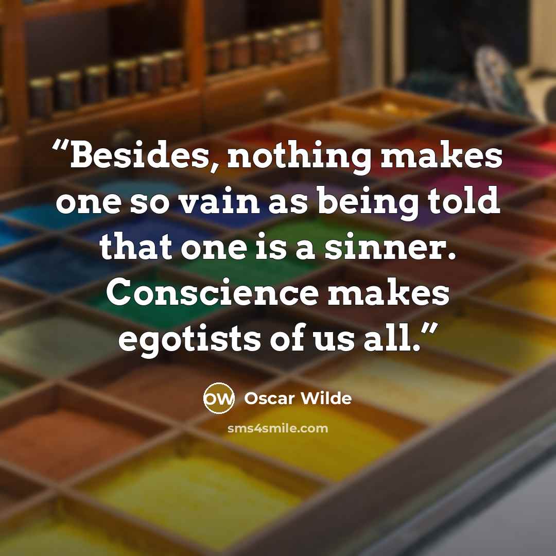 “Besides, nothing makes one so vain as being told that one is a sinner. Conscience makes egotists of us all.” quote by Oscar Wilde