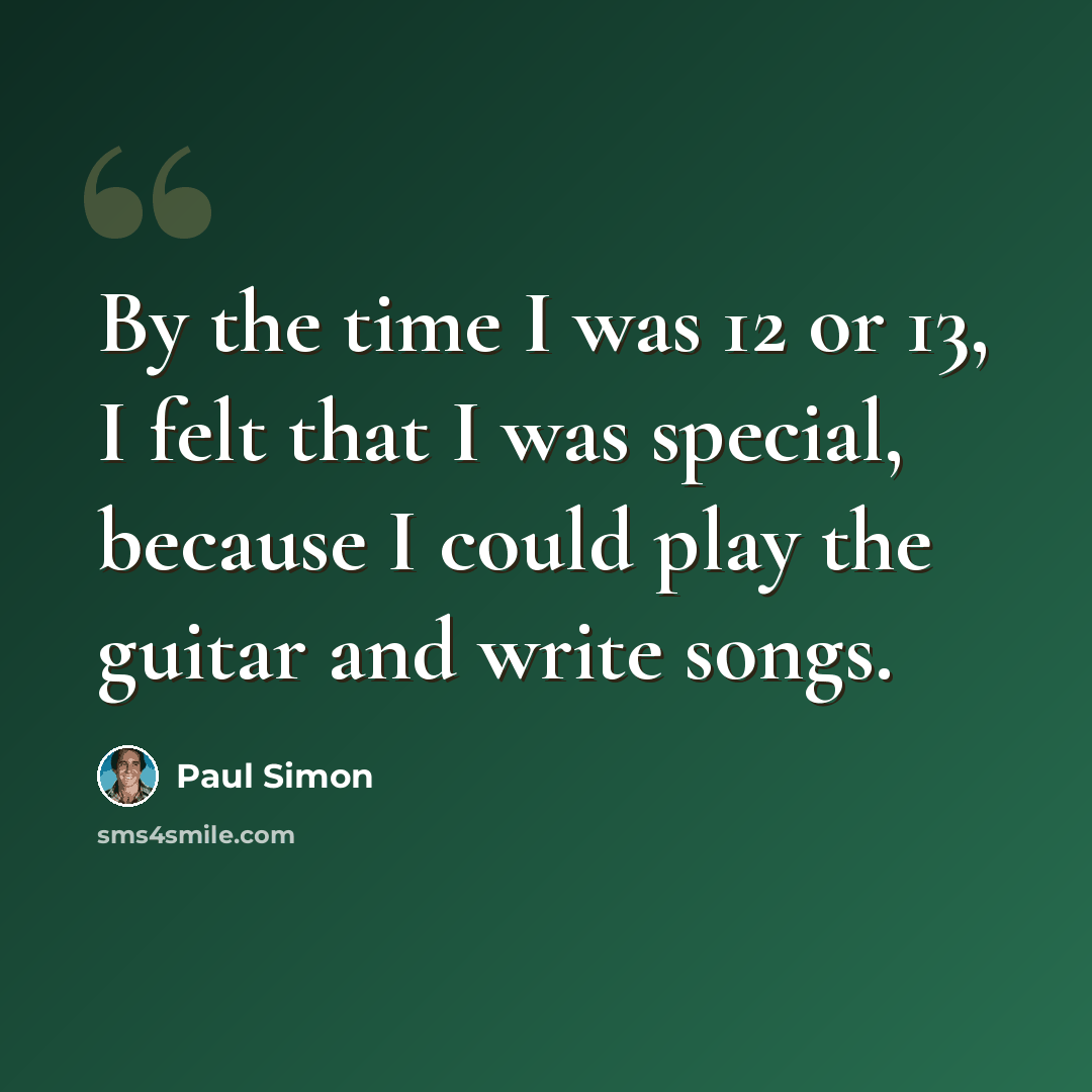 “By the time I was 12 or 13, I felt that I was special, because I could play the guitar and write songs.” quote by Paul Simon