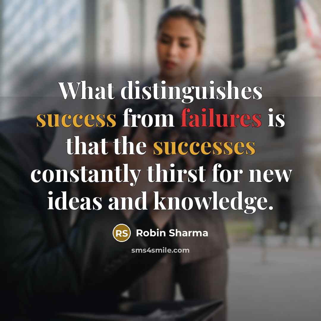 “What distinguishes success from failures is that the successes constantly thirst for new ideas and knowledge.” quote by Robin Sharma