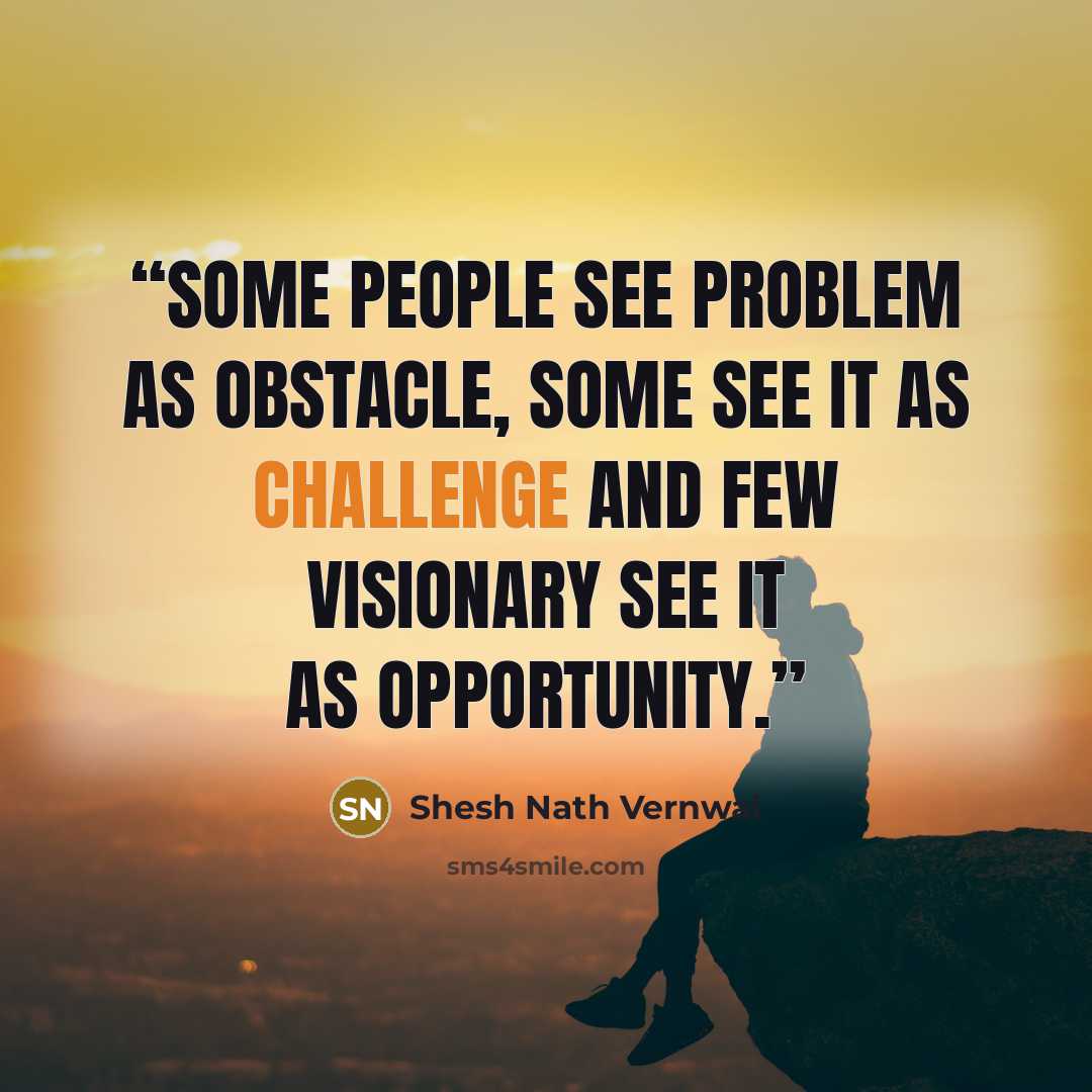 “Some people see problem as obstacle, some see it as challenge and few visionary see it as opportunity.” quote by Shesh Nath Vernwal
