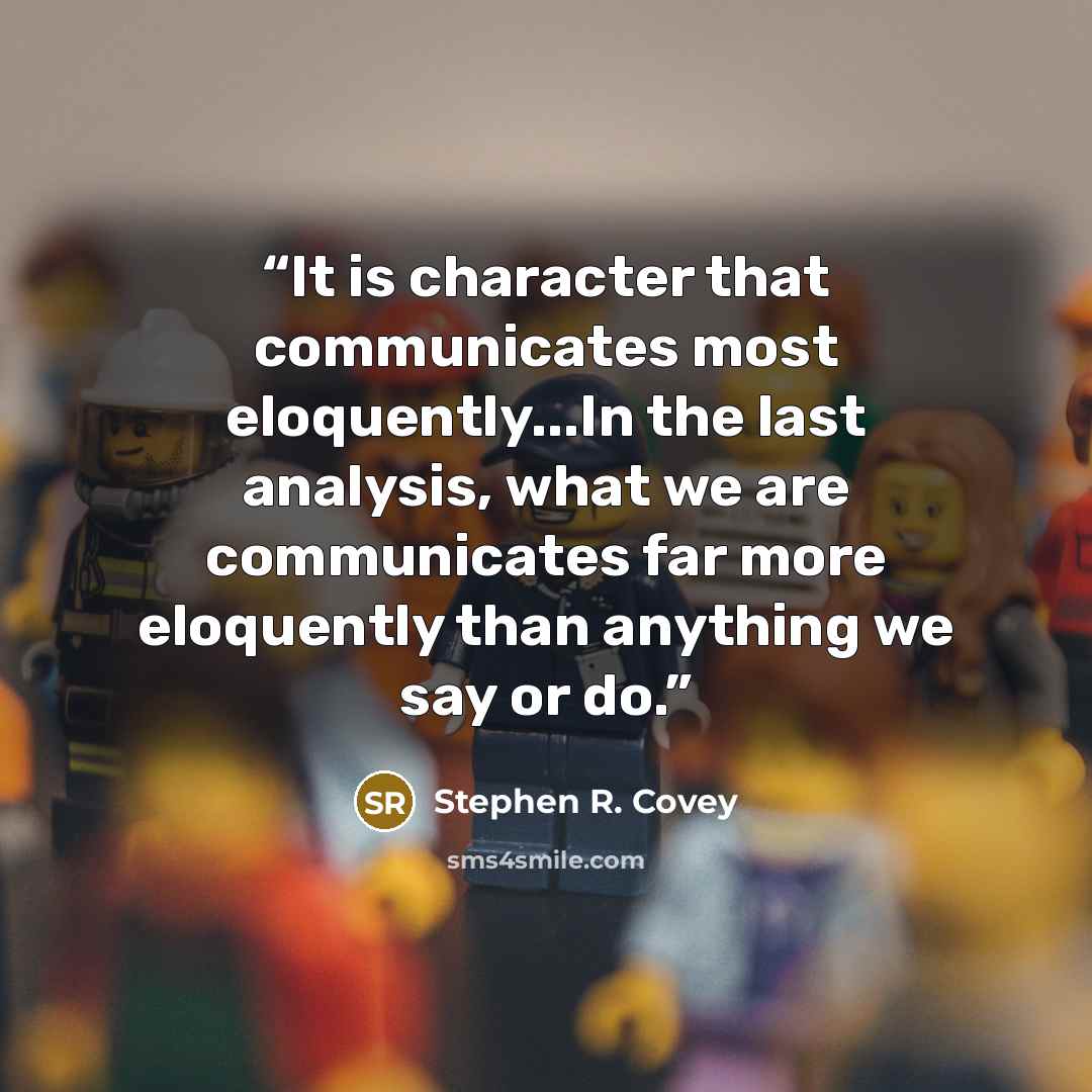 “It is character that communicates most eloquently...In the last analysis, what we are communicates far more eloquently than anything we say or do.” quote by Stephen R. Covey