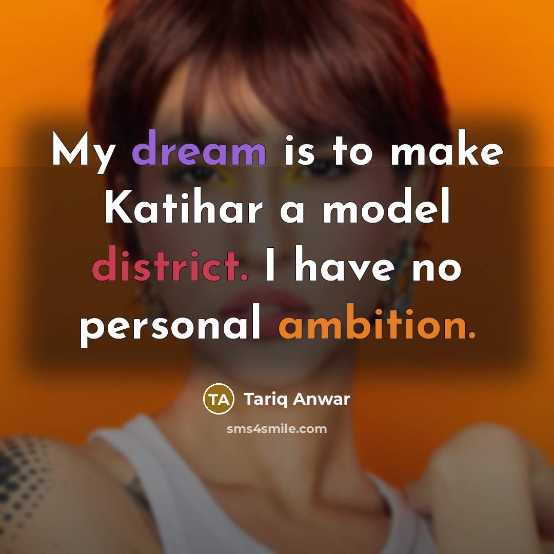 “My dream is to make Katihar a model district. I have no personal ambition.” quote by Tariq Anwar