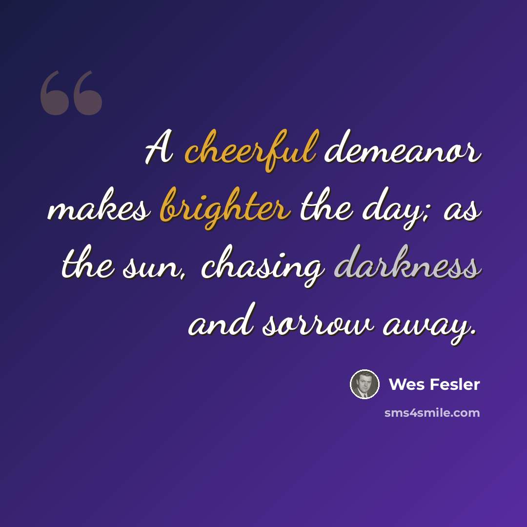“A cheerful demeanor makes brighter the day; as the sun, chasing darkness and sorrow away.” quote by Wes Fesler