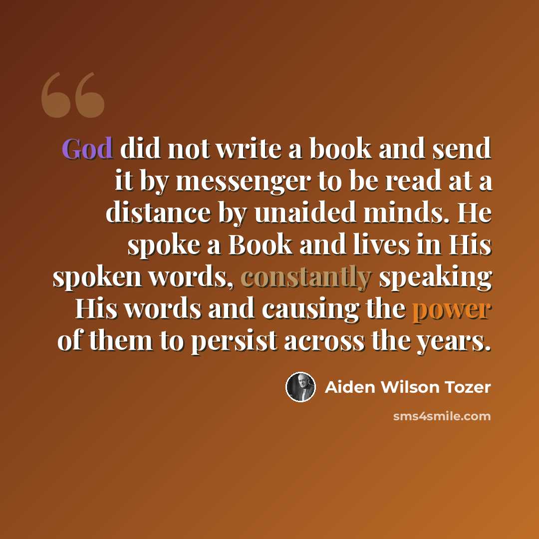 “God did not write a book and send it by messenger to be read at a distance by unaided minds. He spoke a Book and lives in His spoken words, constantly speaking His words and causing the power of them to persist across the years.” quote by Aiden Wilson Tozer