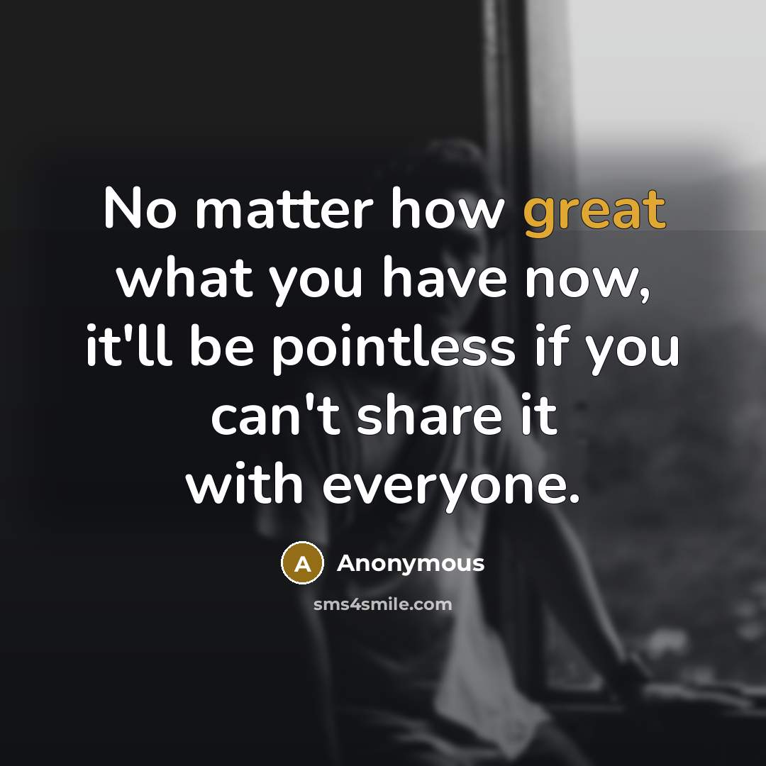 “No matter how great what you have now, it'll be pointless if you can't share it with everyone.” quote by Anonymous