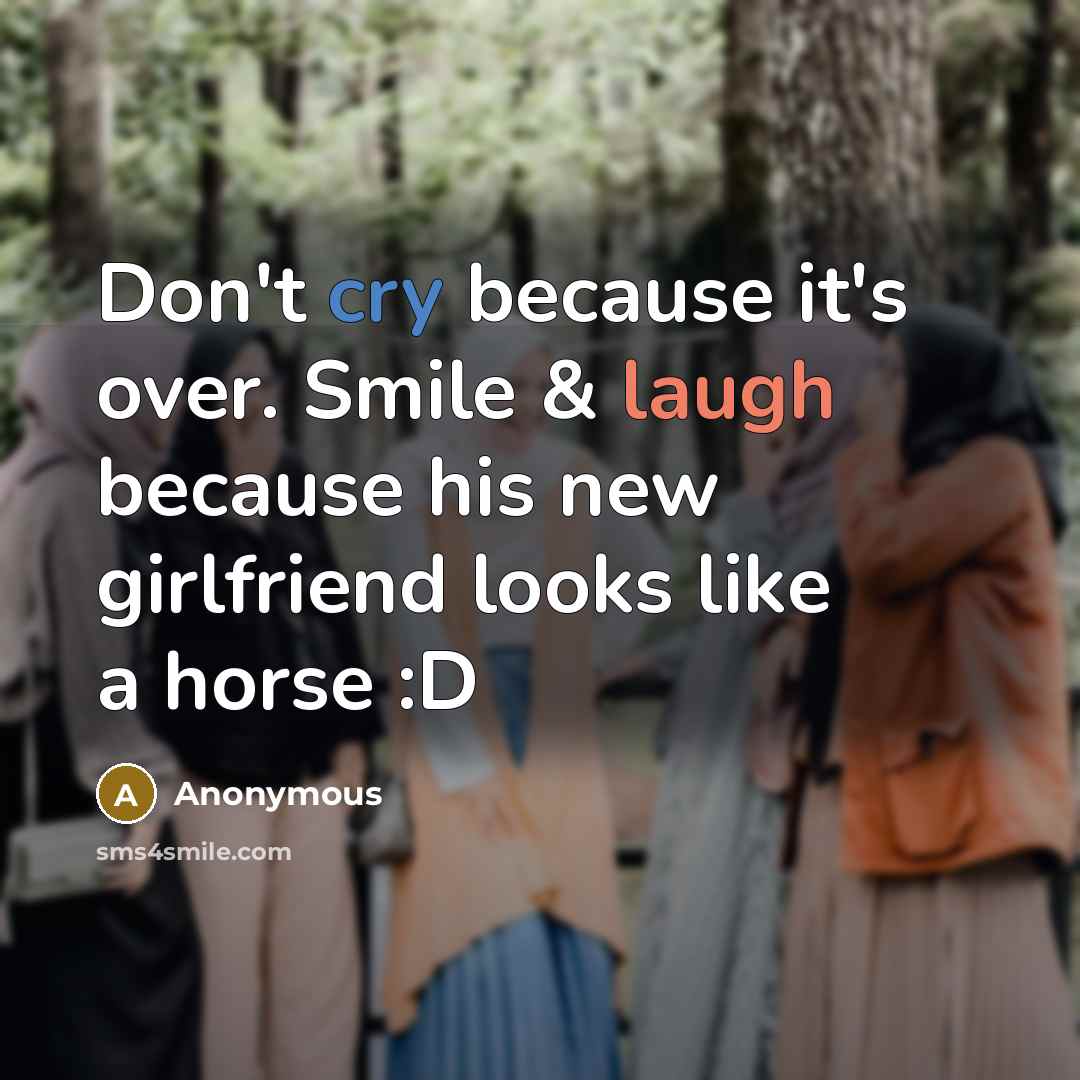 “Don't cry because it's over. Smile & laugh because his new girlfriend looks like a horse :D” quote by Anonymous