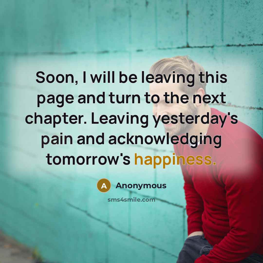 “Soon, I will be leaving this page and turn to the next chapter. Leaving yesterday's pain and acknowledging tomorrow's happiness.” quote by Anonymous