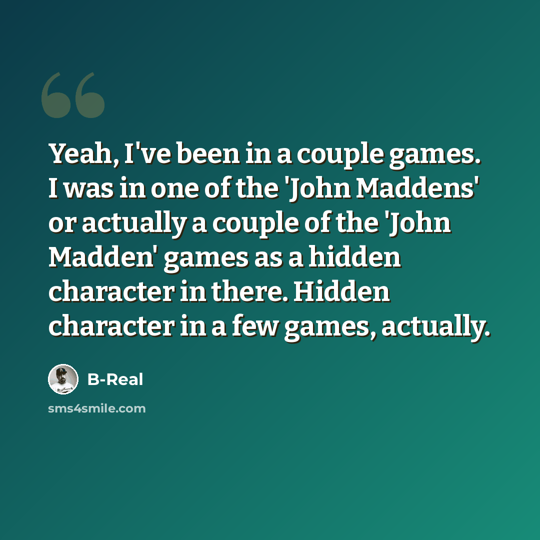 “Yeah, I've been in a couple games. I was in one of the 'John Maddens' or actually a couple of the 'John Madden' games as a hidden character in there. Hidden character in a few games, actually.” quote by B-Real