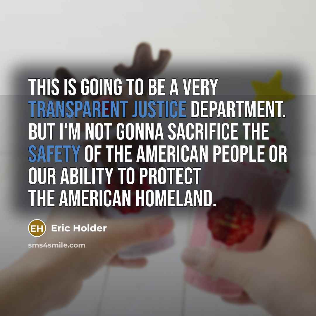 “This is going to be a very transparent Justice Department. But I'm not gonna sacrifice the safety of the American people or our ability to protect the American homeland.” quote by Eric Holder