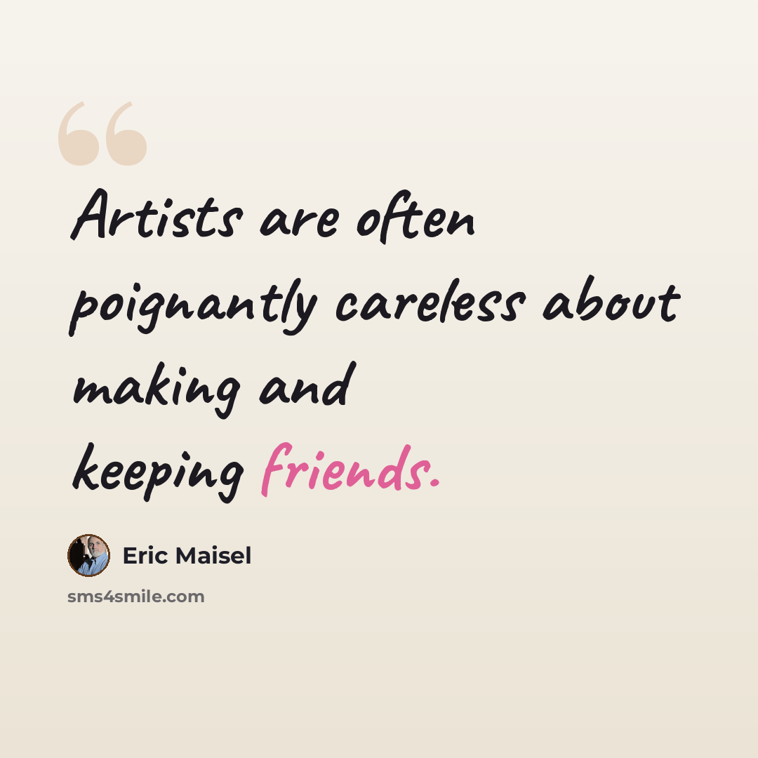 “Artists are often poignantly careless about making and keeping friends.” quote by Eric Maisel