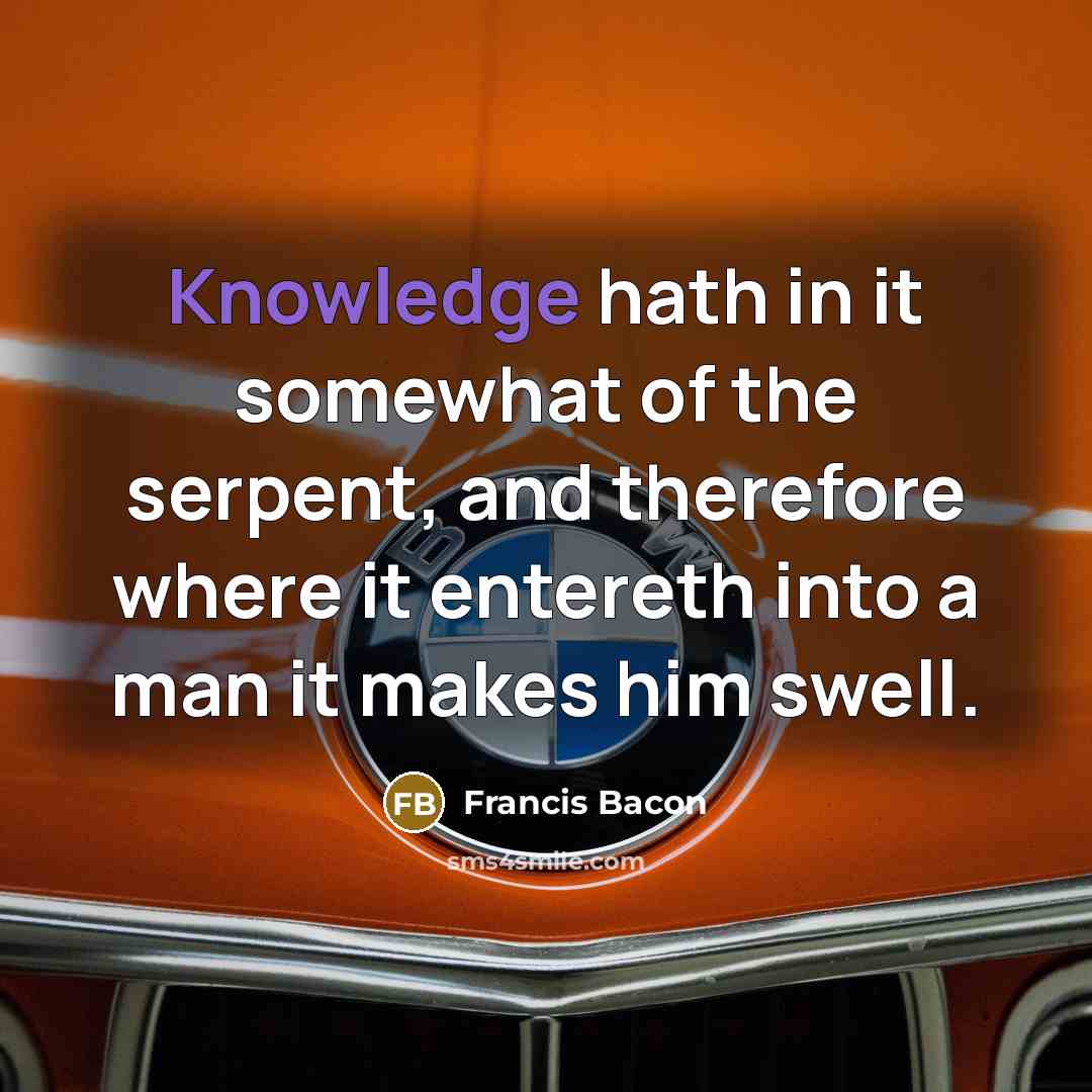 “Knowledge hath in it somewhat of the serpent, and therefore where it entereth into a man it makes him swell.” quote by Francis Bacon