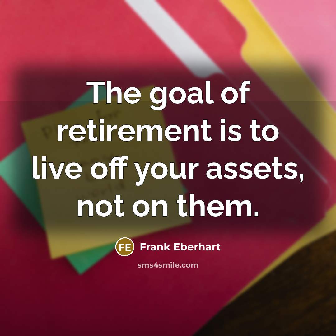 “The goal of retirement is to live off your assets, not on them.” quote by Frank Eberhart