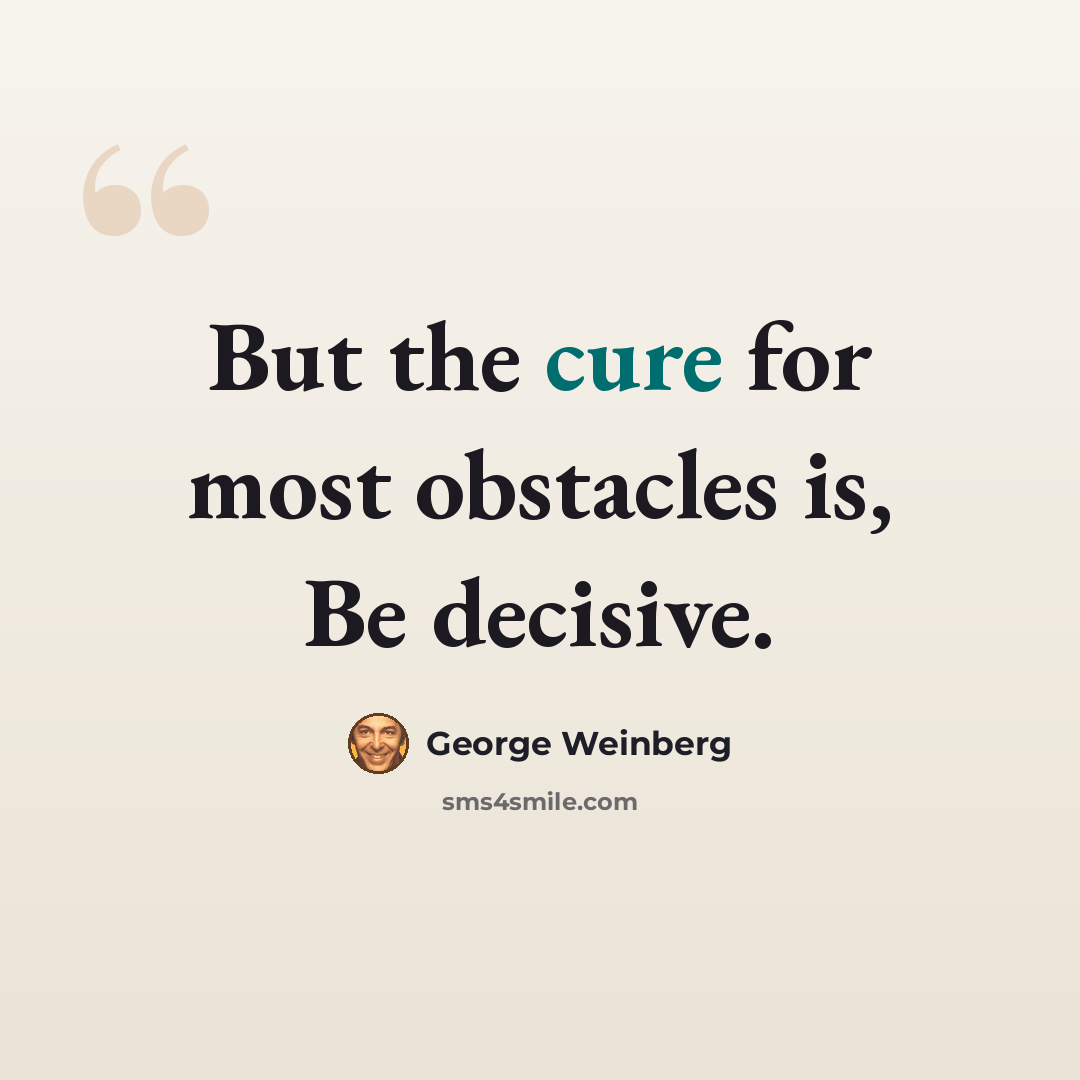 “But the cure for most obstacles is, Be decisive.” quote by George Weinberg