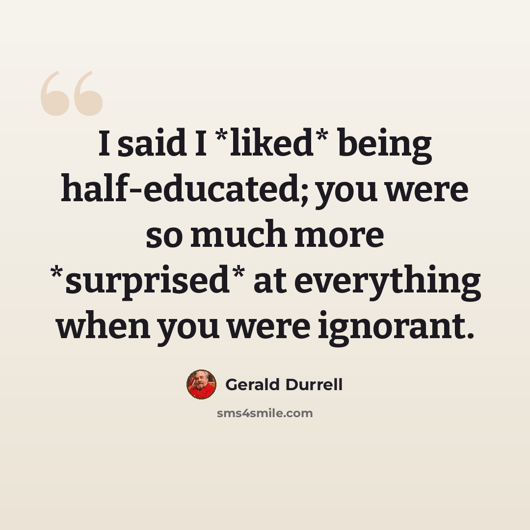 “I said I *liked* being half-educated; you were so much more *surprised* at everything when you were ignorant.” quote by Gerald Durrell