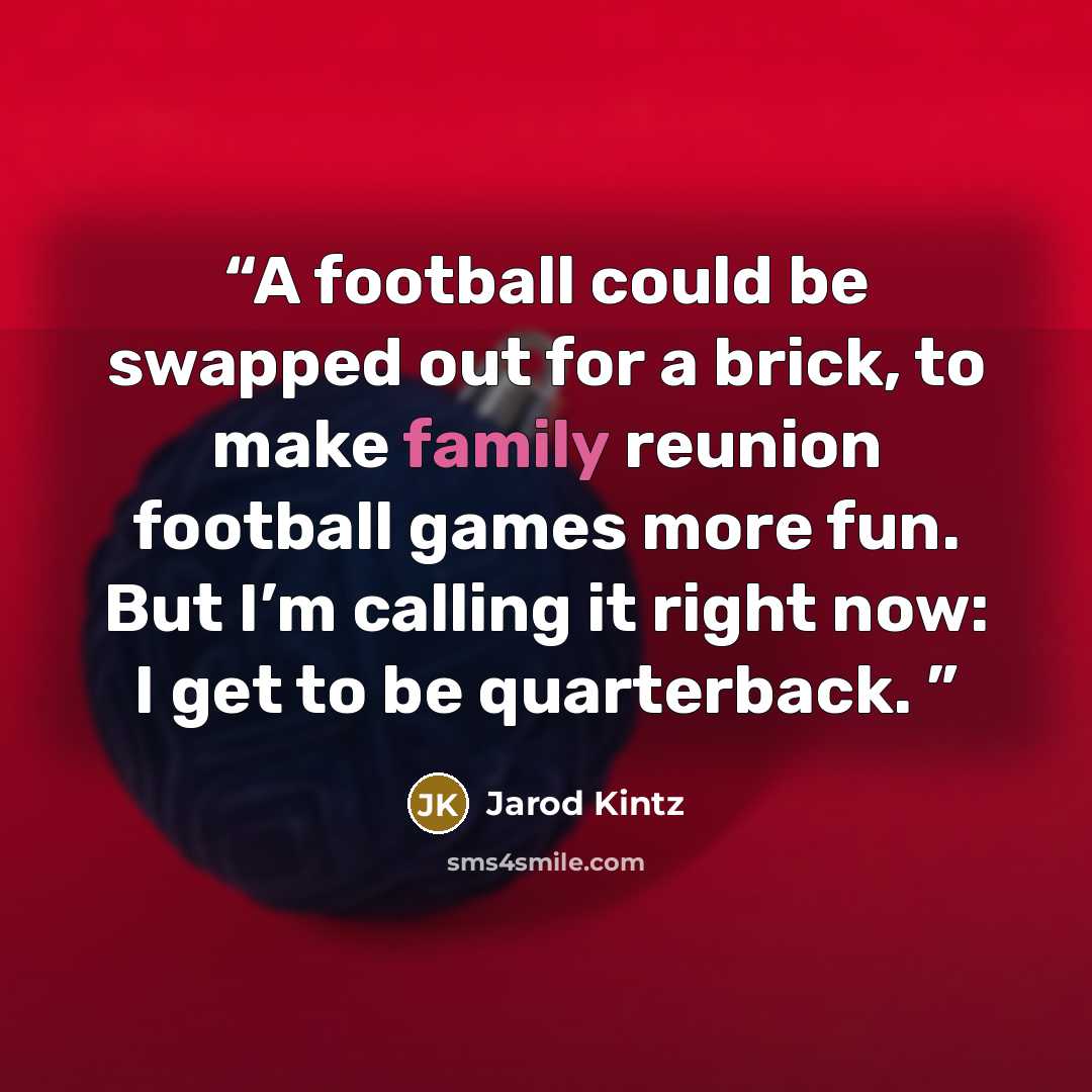 “A football could be swapped out for a brick, to make family reunion football games more fun. But I’m calling it right now: I get to be quarterback.” quote by Jarod Kintz