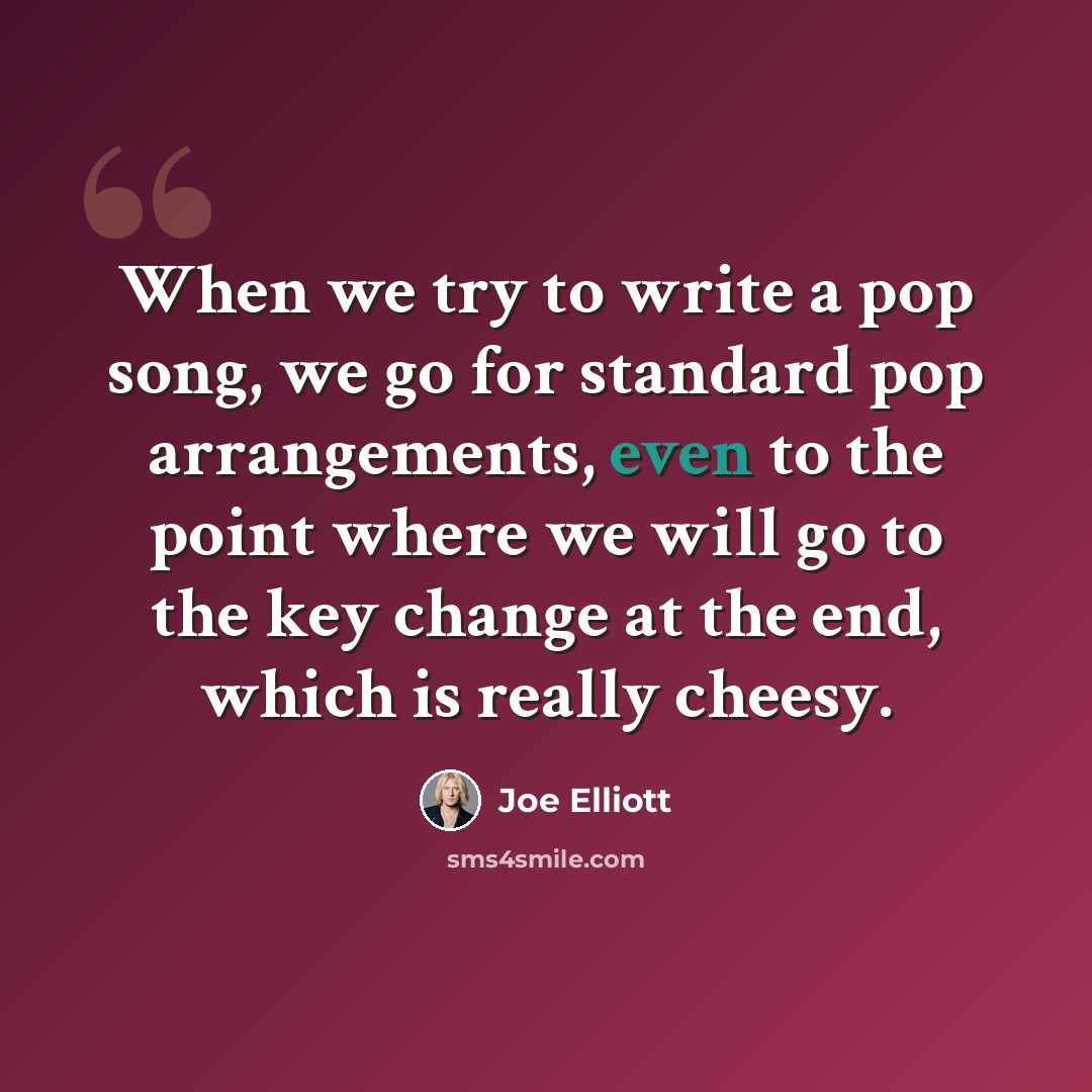 “When we try to write a pop song, we go for standard pop arrangements, even to the point where we will go to the key change at the end, which is really cheesy.” quote by Joe Elliott