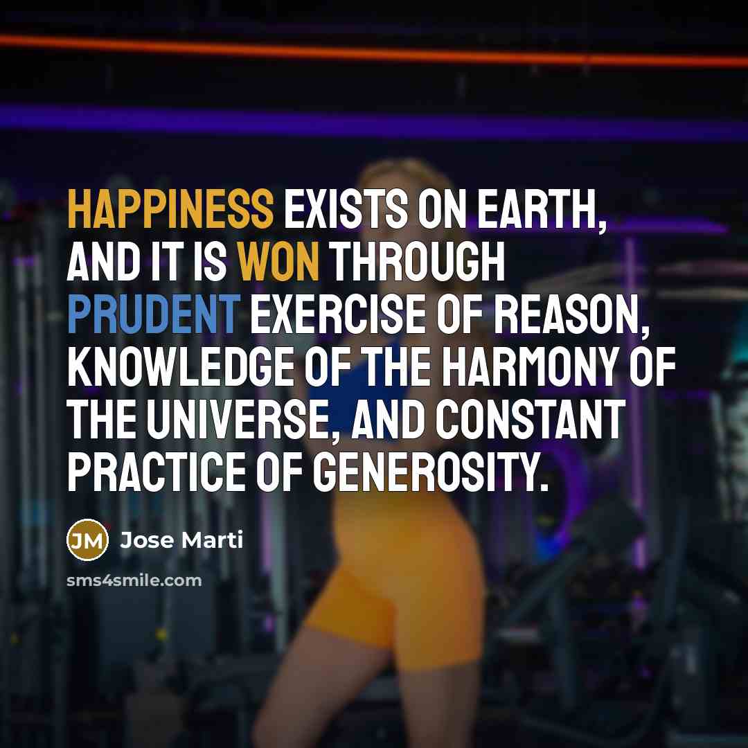“Happiness exists on earth, and it is won through prudent exercise of reason, knowledge of the harmony of the universe, and constant practice of generosity.” quote by Jose Marti