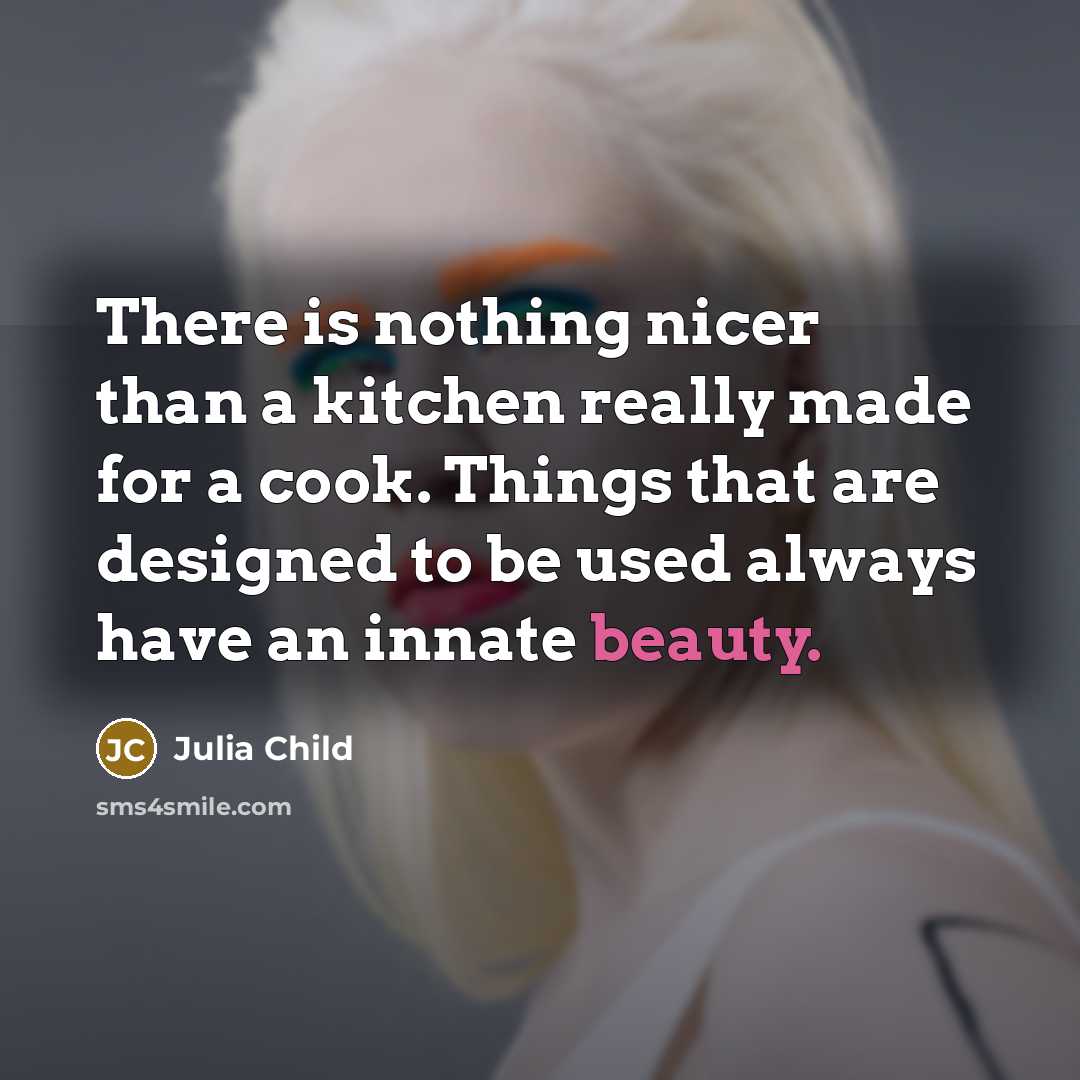 “There is nothing nicer than a kitchen really made for a cook. Things that are designed to be used always have an innate beauty.” quote by Julia Child