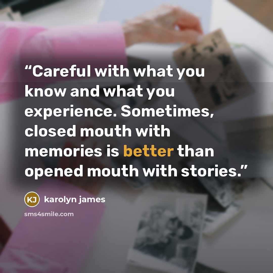“Careful with what you know and what you experience. Sometimes, closed mouth with memories is better than opened mouth with stories.” quote by Karolyn James