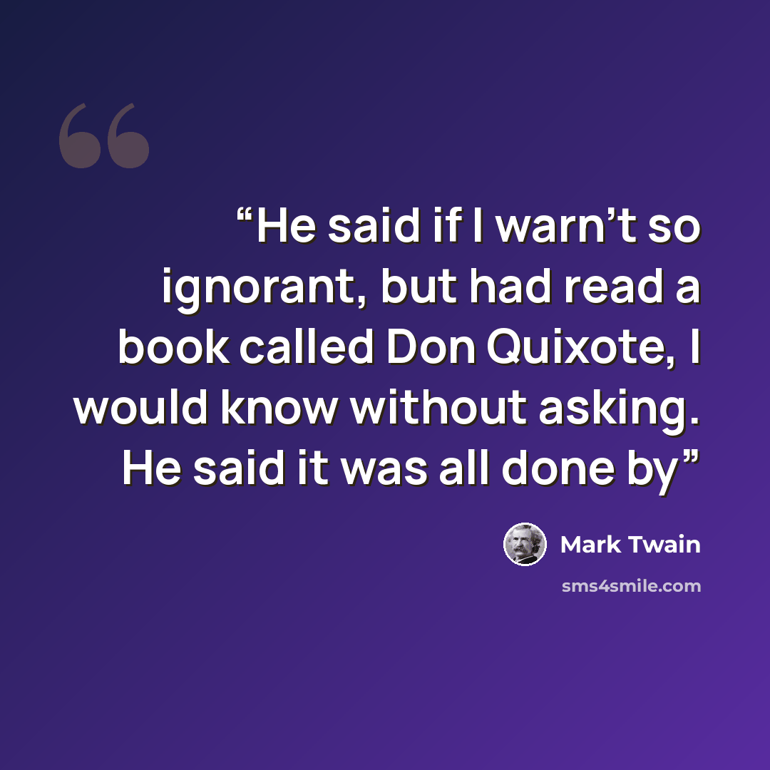 “He said if I warn’t so ignorant, but had read a book called Don Quixote, I would know without asking. He said it was all done by” quote by Mark Twain
