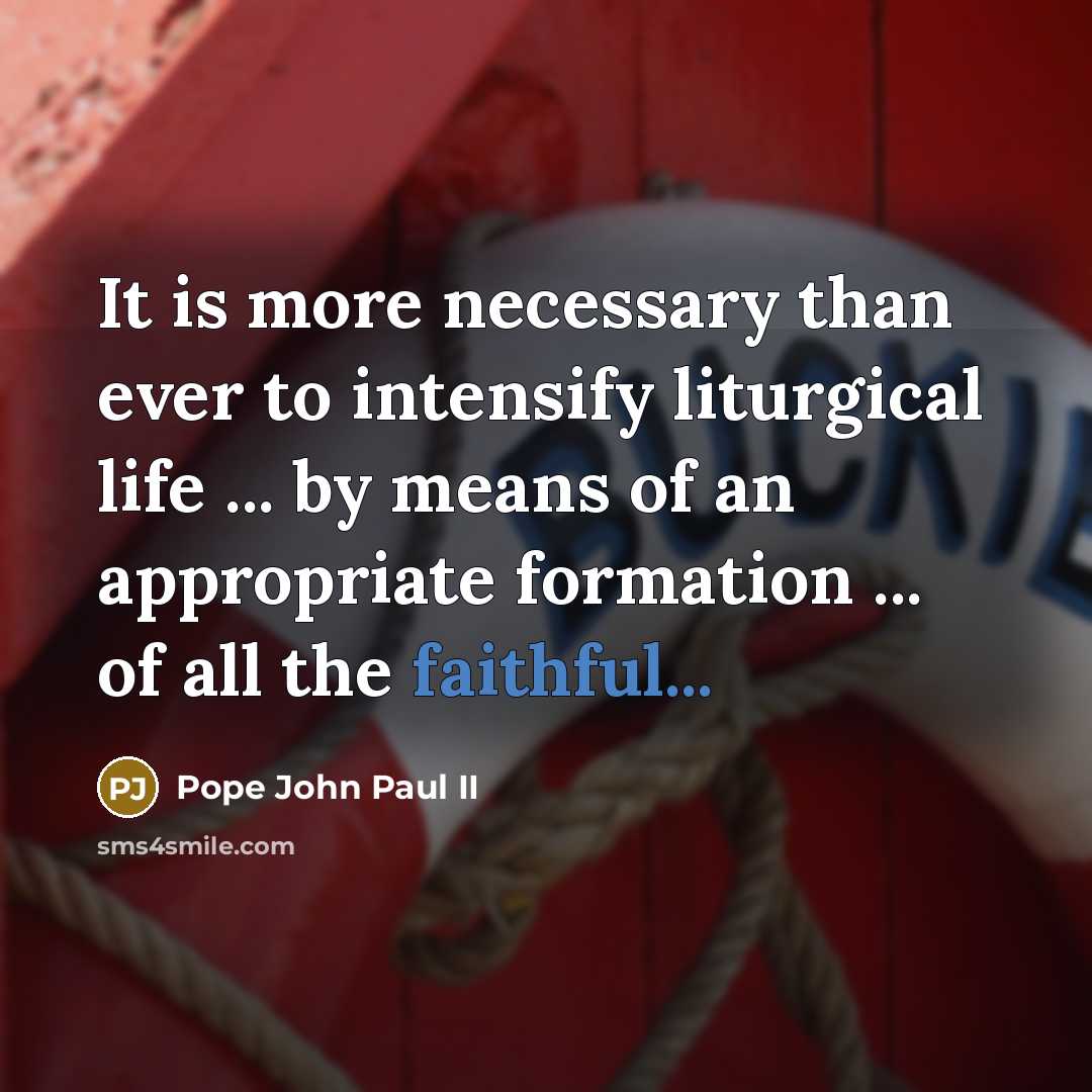 “It is more necessary than ever to intensify liturgical life ... by means of an appropriate formation ... of all the faithful...” quote by Pope John Paul II