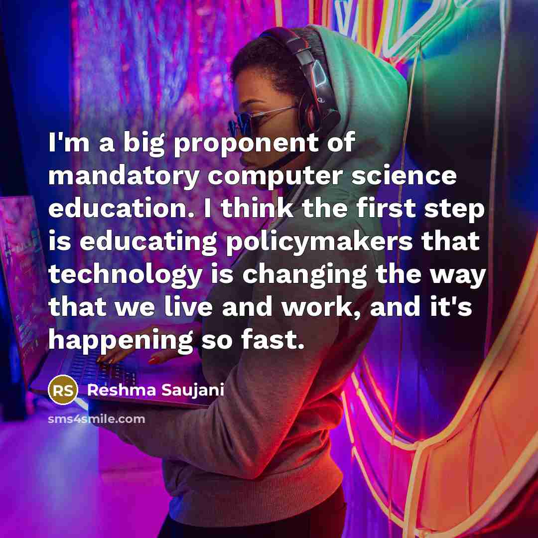 “I'm a big proponent of mandatory computer science education. I think the first step is educating policymakers that technology is changing the way that we live and work, and it's happening so fast.” quote by Reshma Saujani