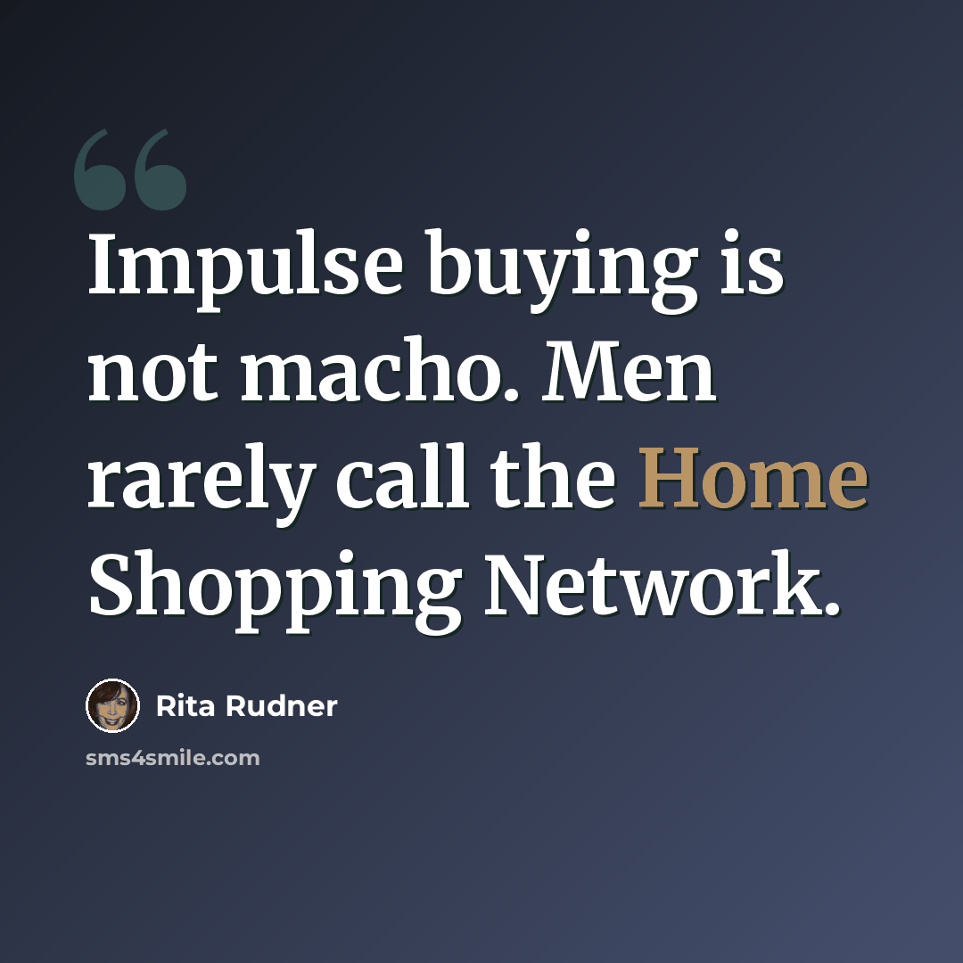 “Impulse buying is not macho. Men rarely call the Home Shopping Network.” quote by Rita Rudner