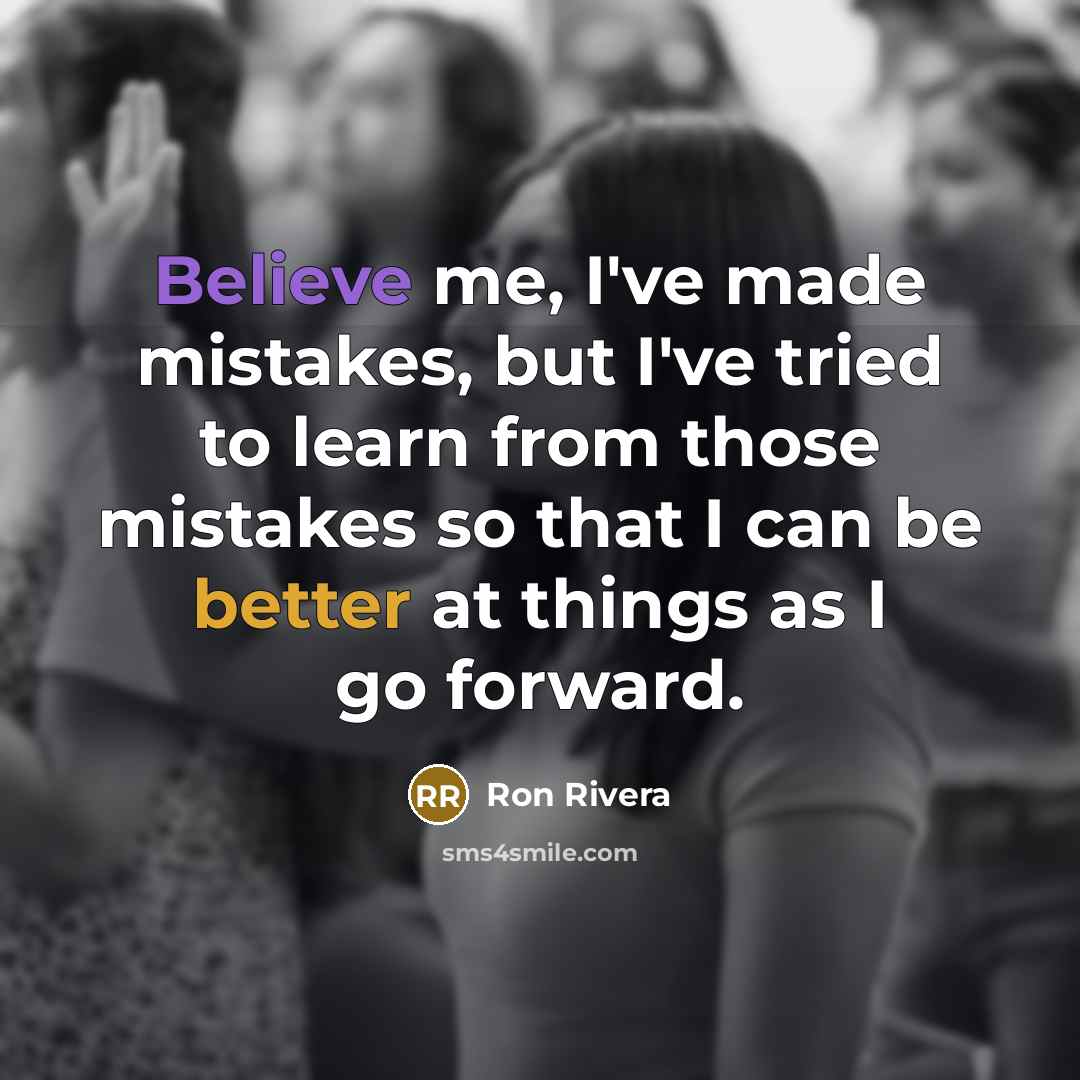 “Believe me, I've made mistakes, but I've tried to learn from those mistakes so that I can be better at things as I go forward.” quote by Ron Rivera