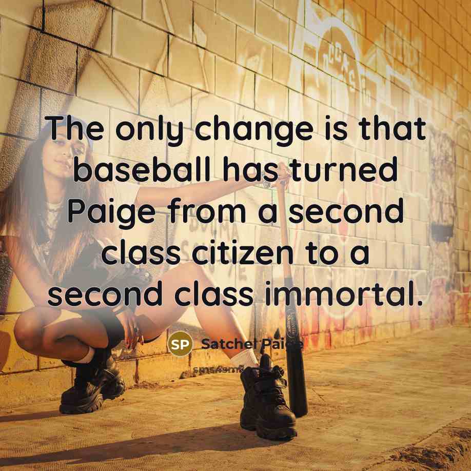 “The only change is that baseball has turned Paige from a second class citizen to a second class immortal.” quote by Satchel Paige